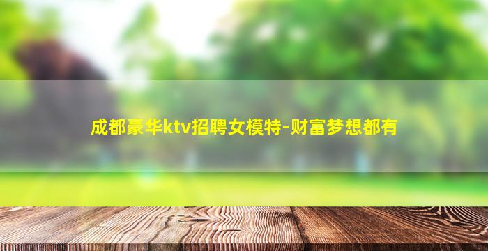 成都豪华ktv招聘女模特-财富梦想都有